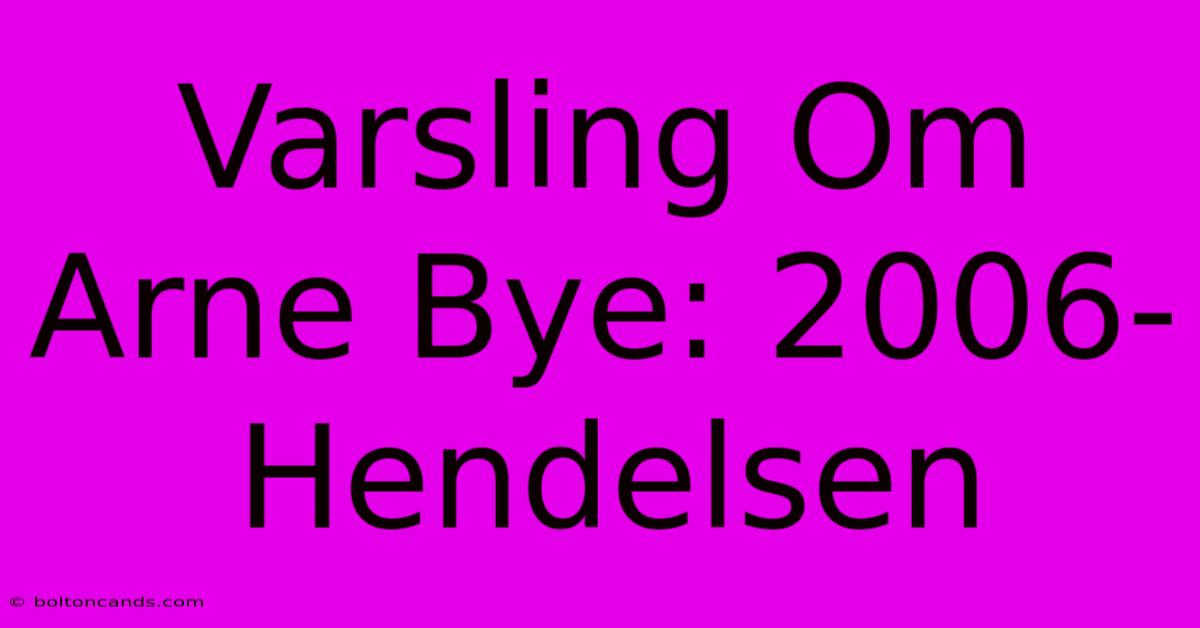 Varsling Om Arne Bye: 2006-Hendelsen