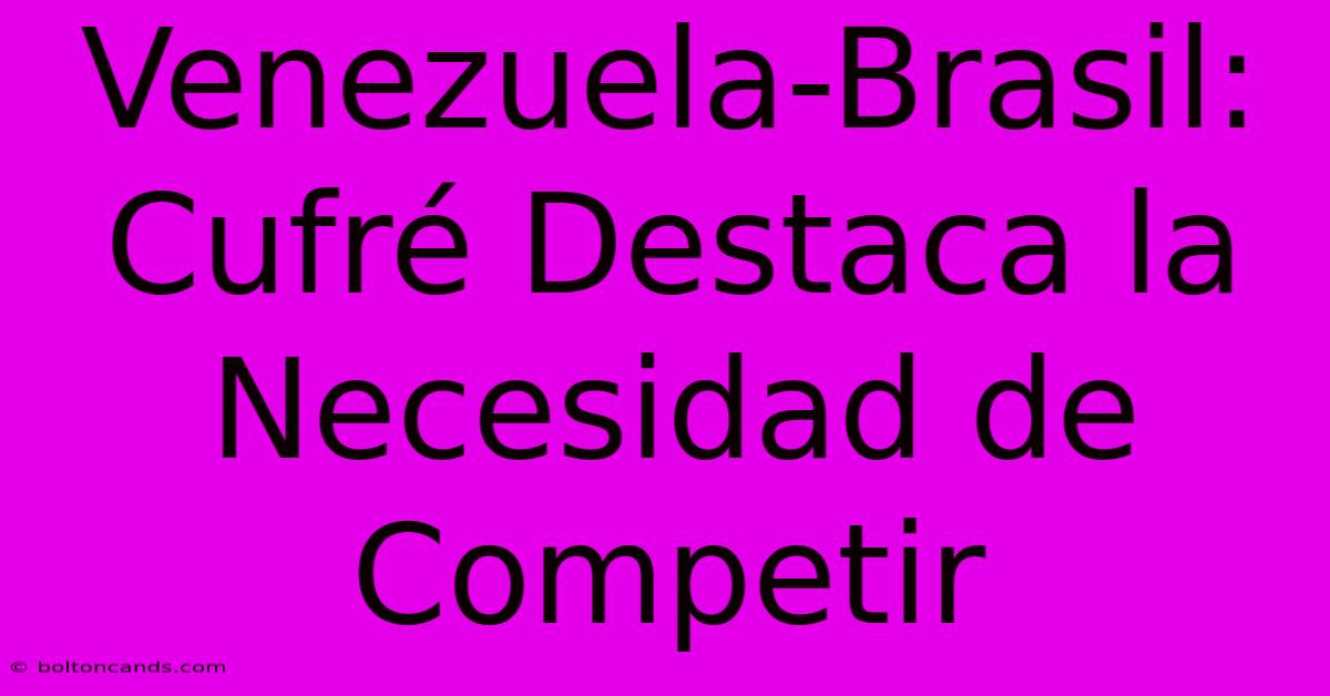 Venezuela-Brasil: Cufré Destaca La Necesidad De Competir 