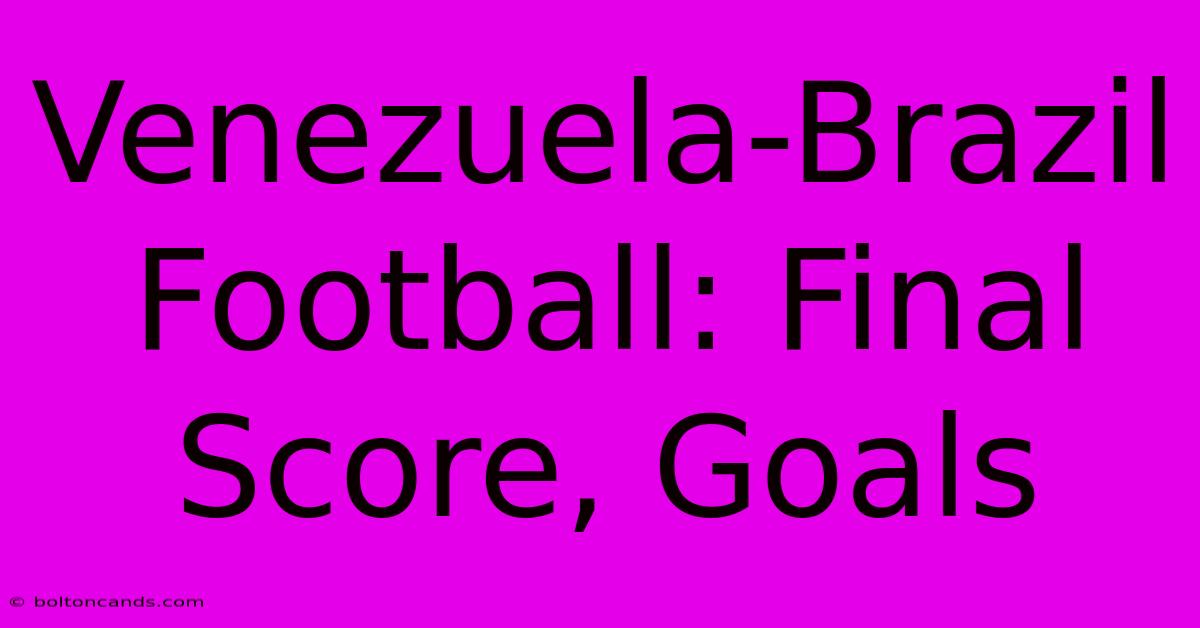 Venezuela-Brazil Football: Final Score, Goals