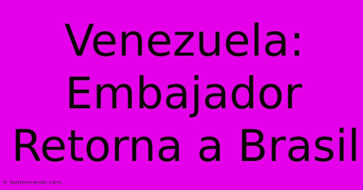 Venezuela: Embajador Retorna A Brasil