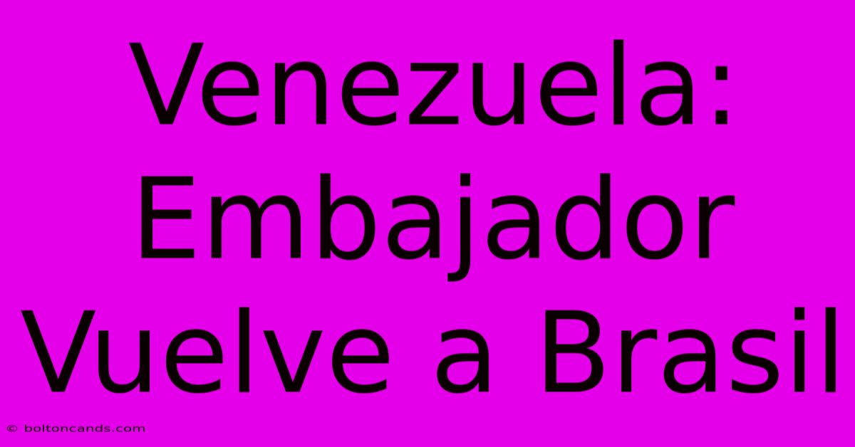 Venezuela: Embajador Vuelve A Brasil