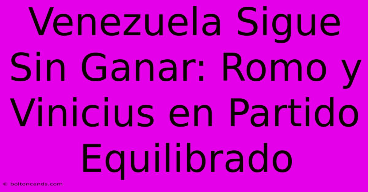 Venezuela Sigue Sin Ganar: Romo Y Vinicius En Partido Equilibrado