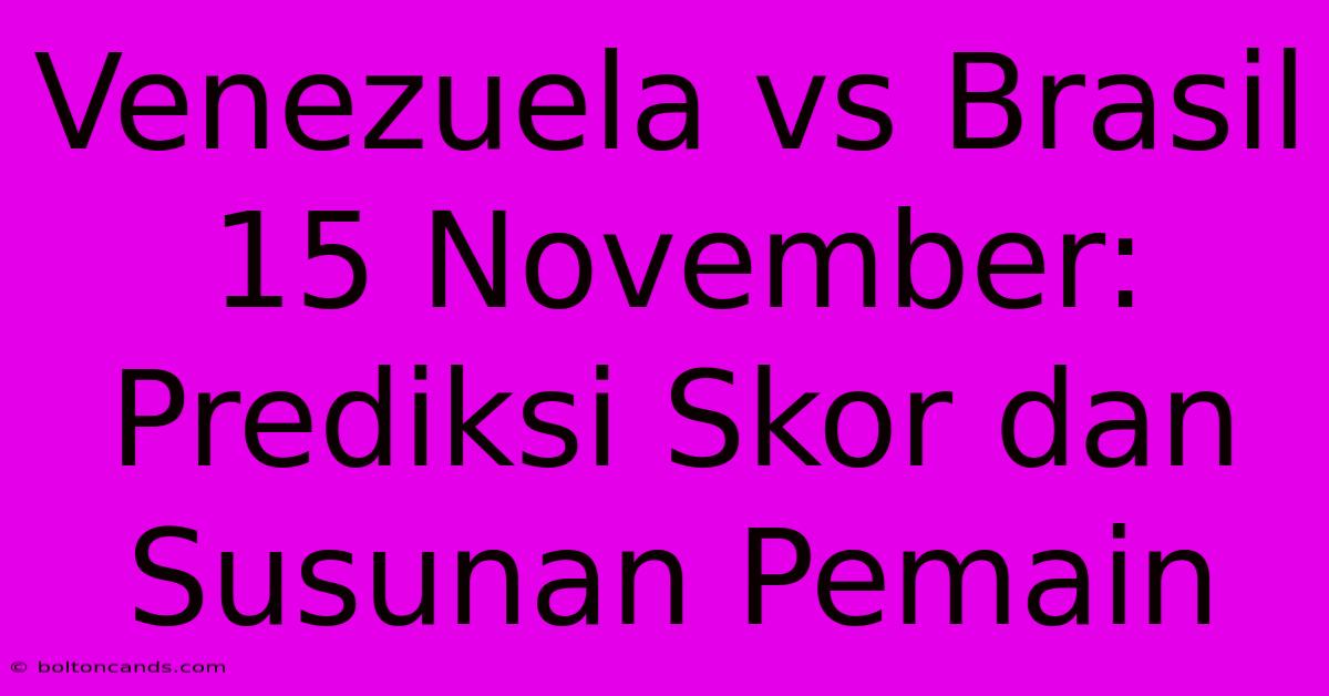 Venezuela Vs Brasil 15 November: Prediksi Skor Dan Susunan Pemain