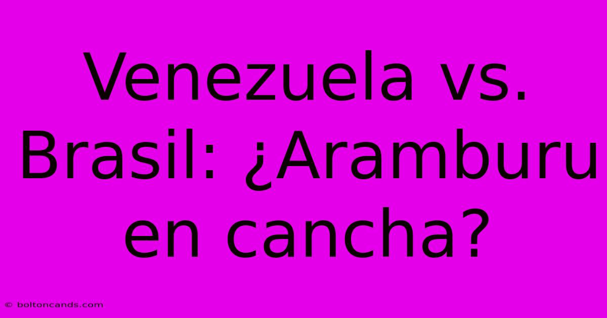 Venezuela Vs. Brasil: ¿Aramburu En Cancha?