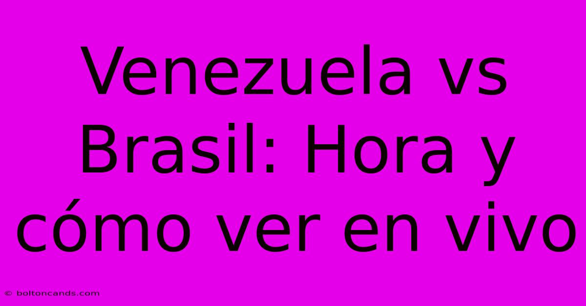 Venezuela Vs Brasil: Hora Y Cómo Ver En Vivo