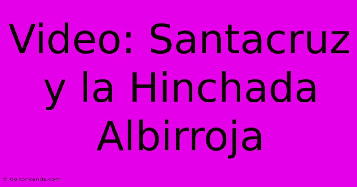 Video: Santacruz Y La Hinchada Albirroja