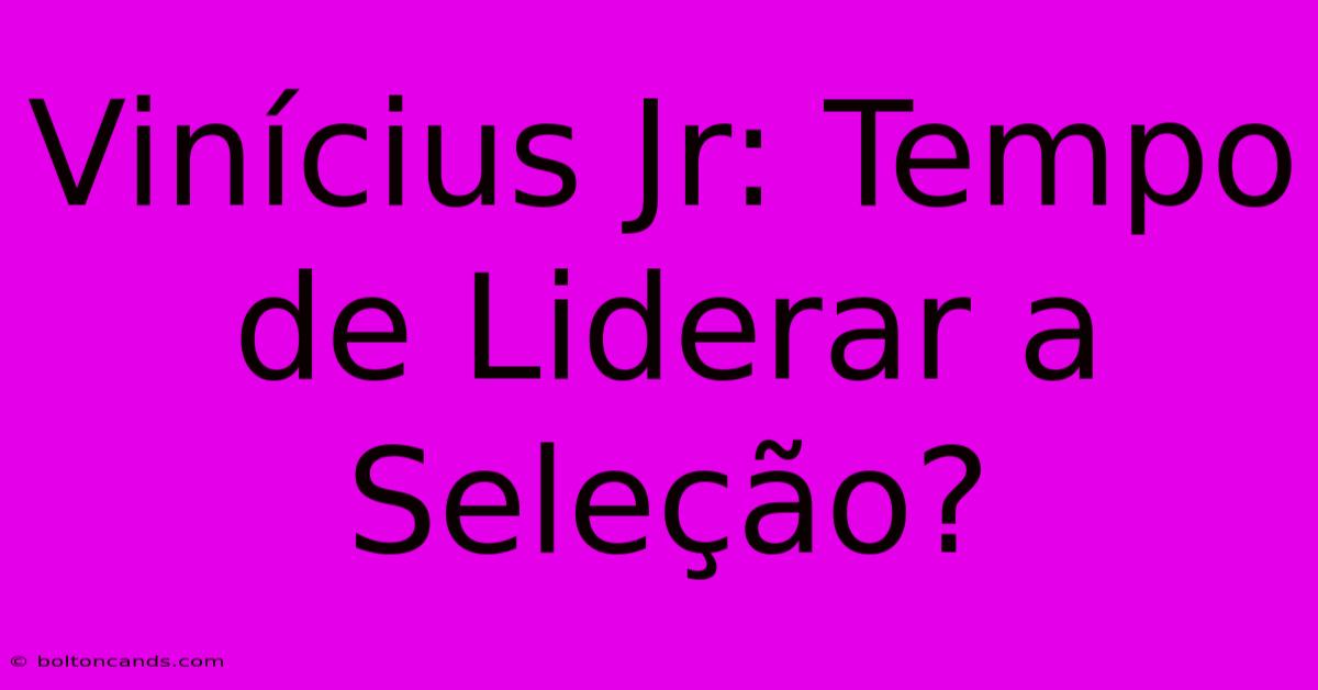 Vinícius Jr: Tempo De Liderar A Seleção?