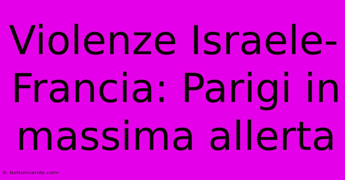 Violenze Israele-Francia: Parigi In Massima Allerta