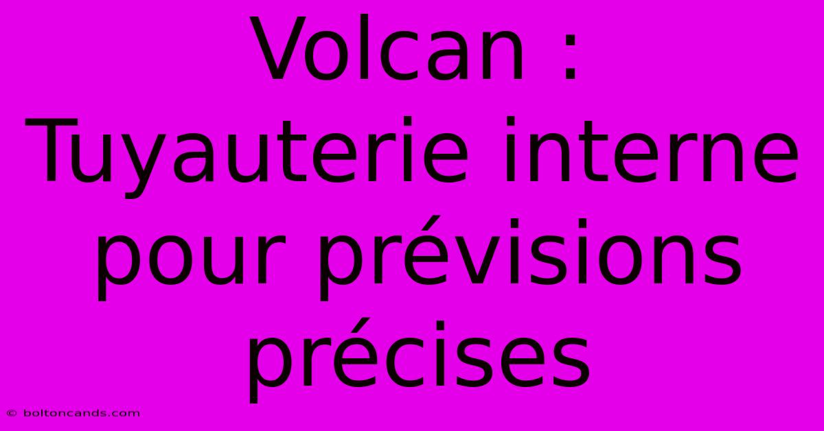 Volcan : Tuyauterie Interne Pour Prévisions Précises