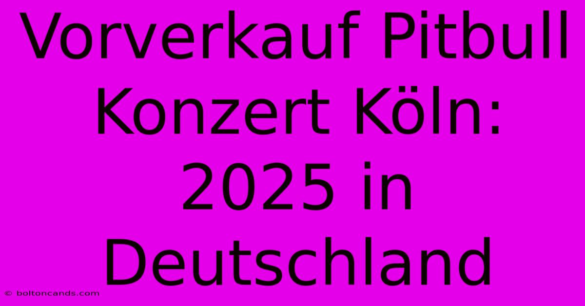 Vorverkauf Pitbull Konzert Köln: 2025 In Deutschland