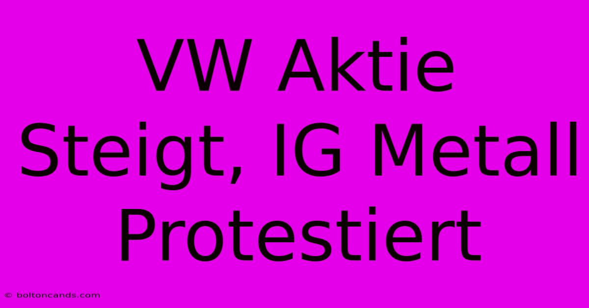 VW Aktie Steigt, IG Metall Protestiert