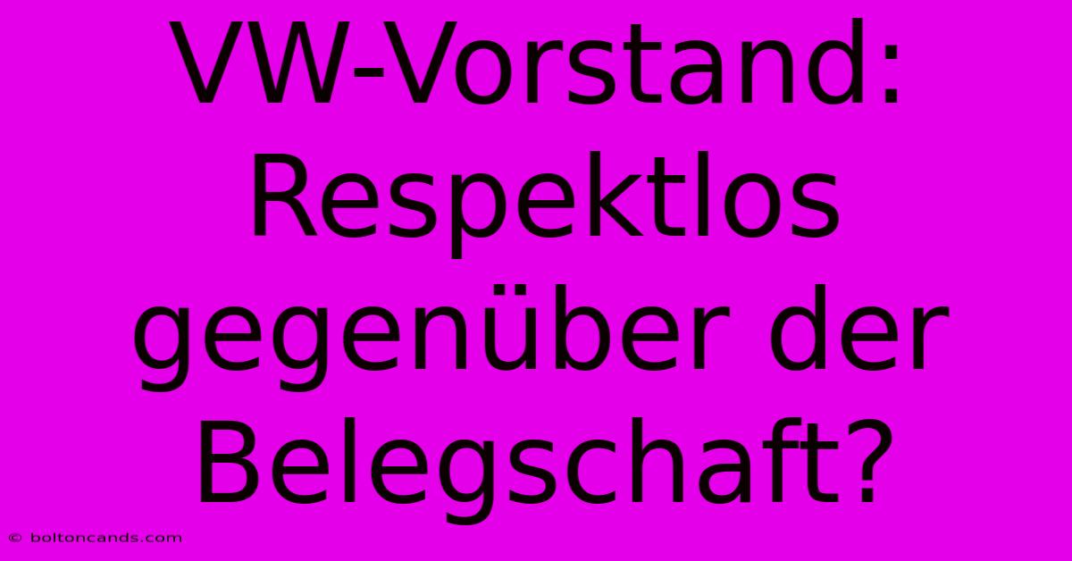 VW-Vorstand: Respektlos Gegenüber Der Belegschaft? 