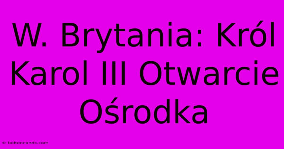 W. Brytania: Król Karol III Otwarcie Ośrodka 