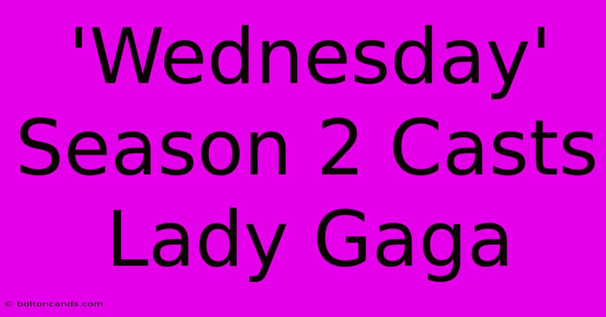 'Wednesday' Season 2 Casts Lady Gaga 