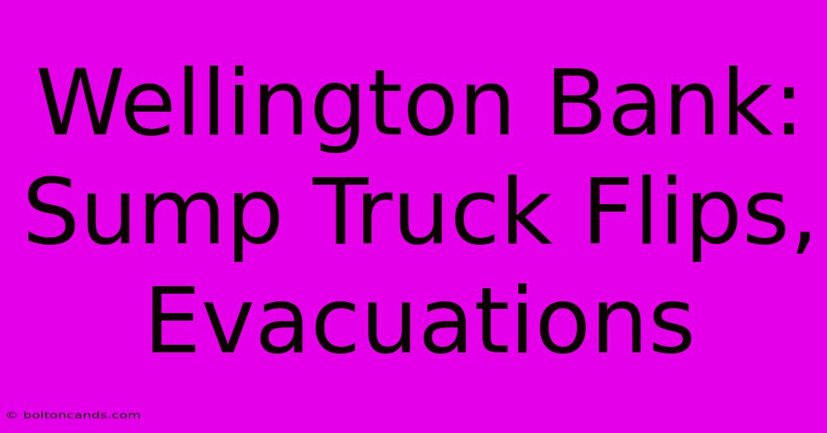 Wellington Bank: Sump Truck Flips, Evacuations