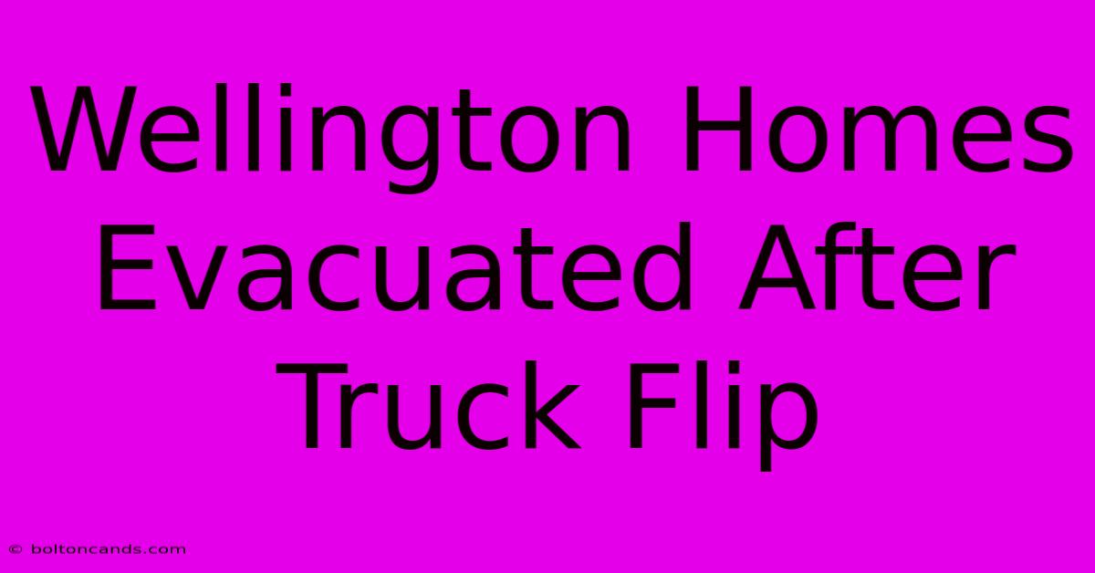 Wellington Homes Evacuated After Truck Flip