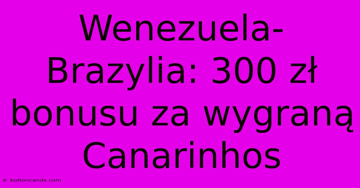 Wenezuela-Brazylia: 300 Zł Bonusu Za Wygraną Canarinhos