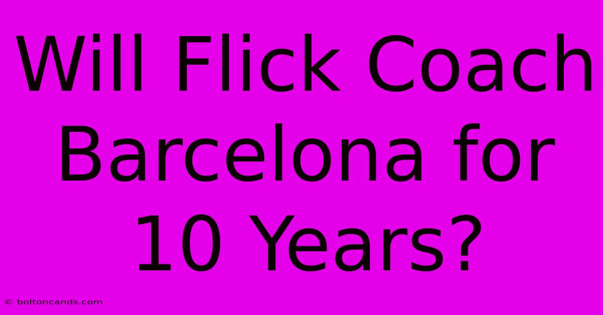 Will Flick Coach Barcelona For 10 Years?