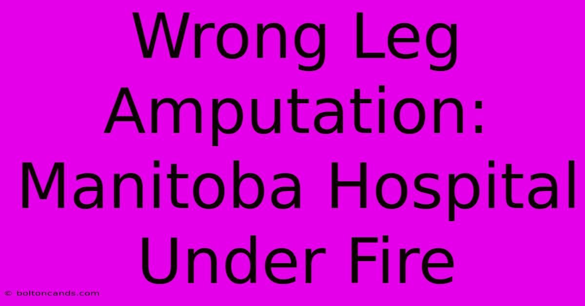 Wrong Leg Amputation: Manitoba Hospital Under Fire 