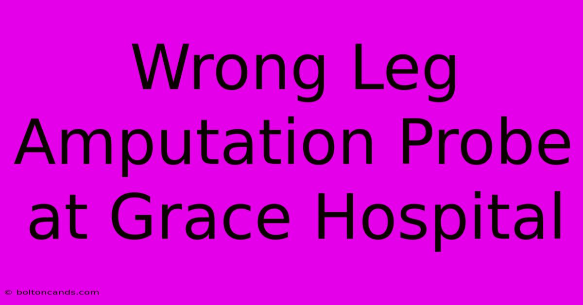 Wrong Leg Amputation Probe At Grace Hospital