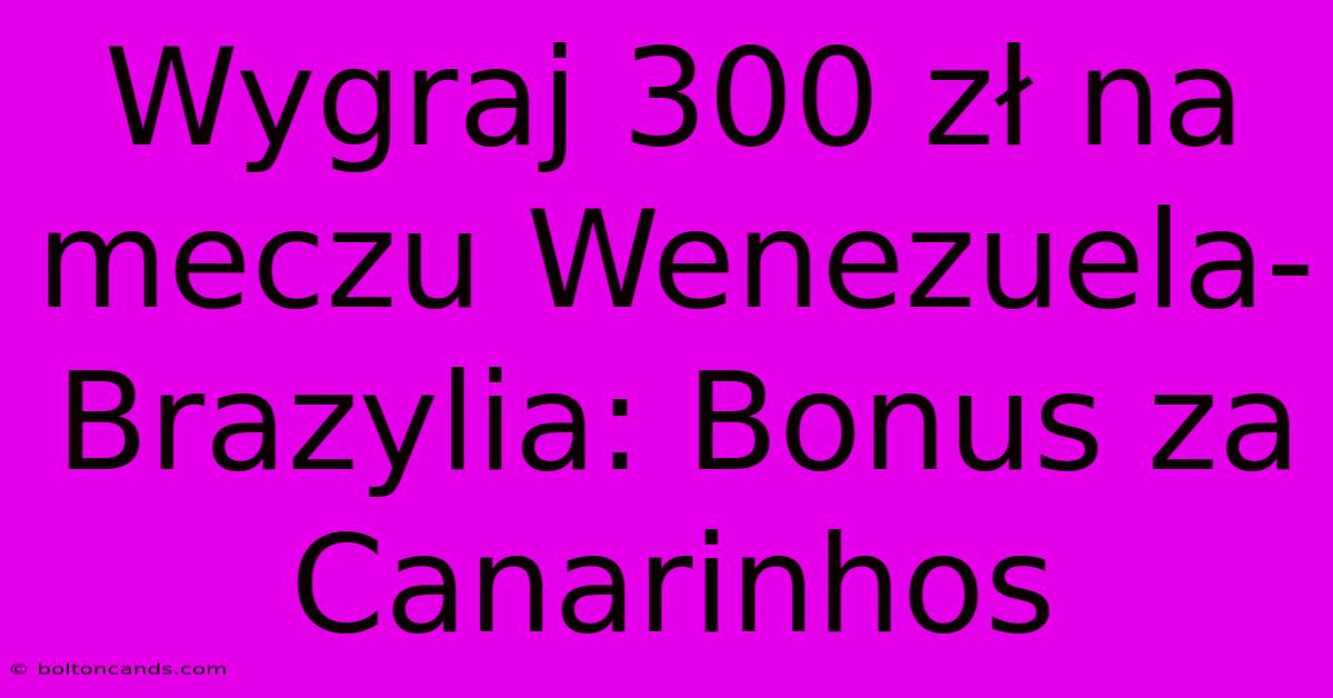 Wygraj 300 Zł Na Meczu Wenezuela-Brazylia: Bonus Za Canarinhos 