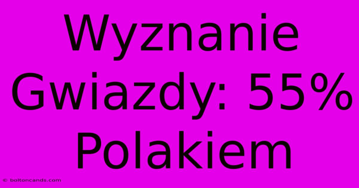 Wyznanie Gwiazdy: 55% Polakiem