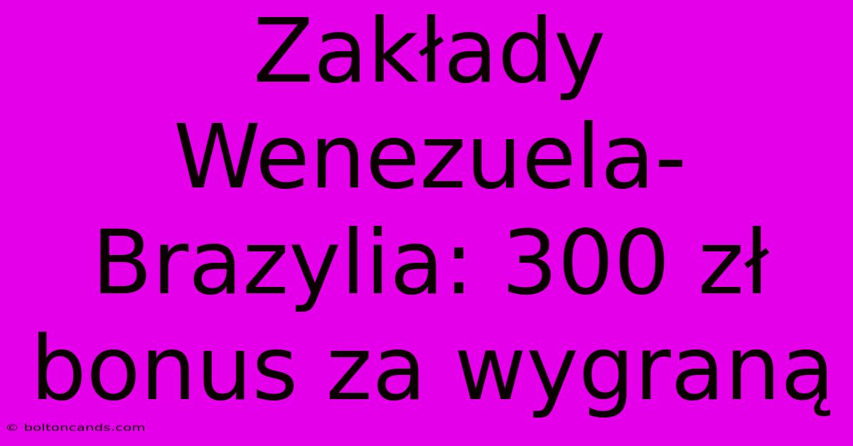 Zakłady Wenezuela-Brazylia: 300 Zł Bonus Za Wygraną