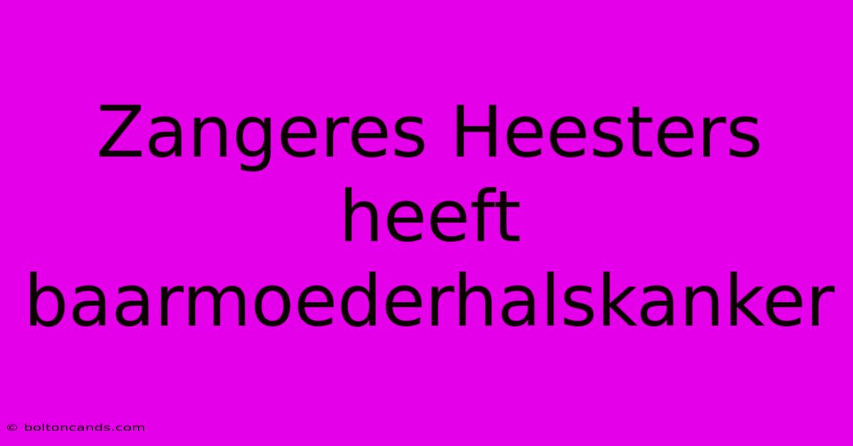 Zangeres Heesters Heeft Baarmoederhalskanker 